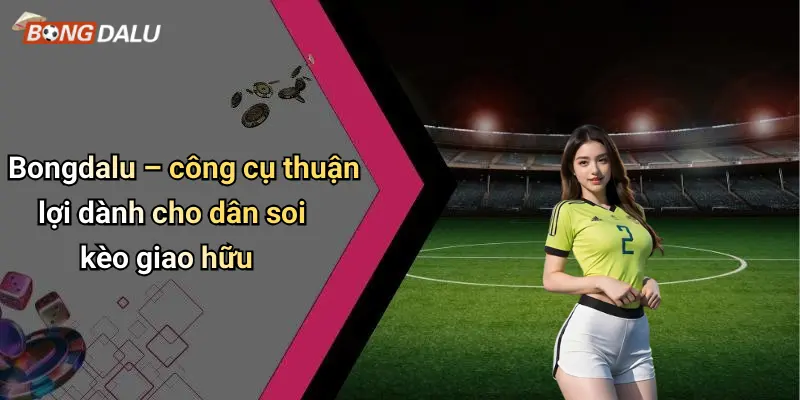 Bongdalu – công cụ thuận lợi dành cho dân soi kèo giao hữu