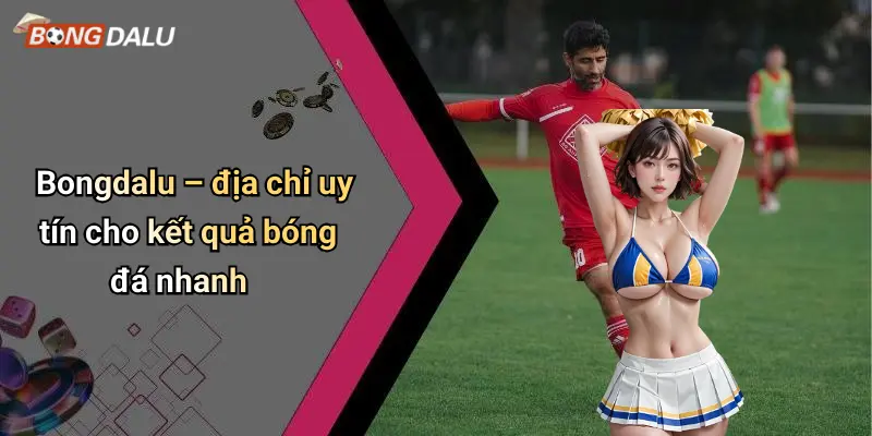 Bongdalu – địa chỉ uy tín cho kết quả bóng đá nhanh