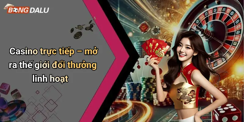 Casino trực tiếp – mở ra thế giới đổi thưởng linh hoạt