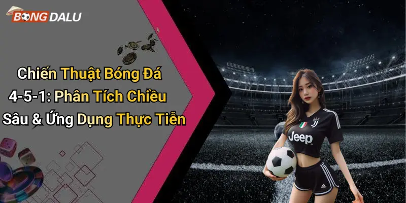 Chiến Thuật Bóng Đá 4-5-1: Phân Tích Chiều Sâu & Ứng Dụng Thực Tiễn