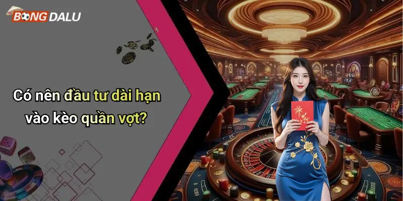 Có nên đầu tư dài hạn vào kèo quần vợt?