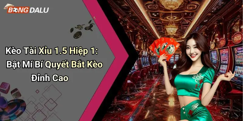 Kèo Tài Xỉu 1.5 Hiệp 1: Bật Mí Bí Quyết Bắt Kèo Đỉnh Cao