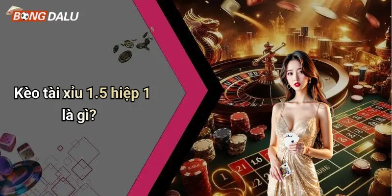 Kèo tài xỉu 1.5 hiệp 1 là gì?