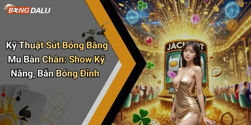 Kỹ Thuật Sút Bóng Bằng Mu Bàn Chân: Show Kỹ Năng, Bắn Bóng Đỉnh