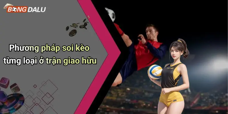 Phương pháp soi kèo từng loại ở trận giao hữu