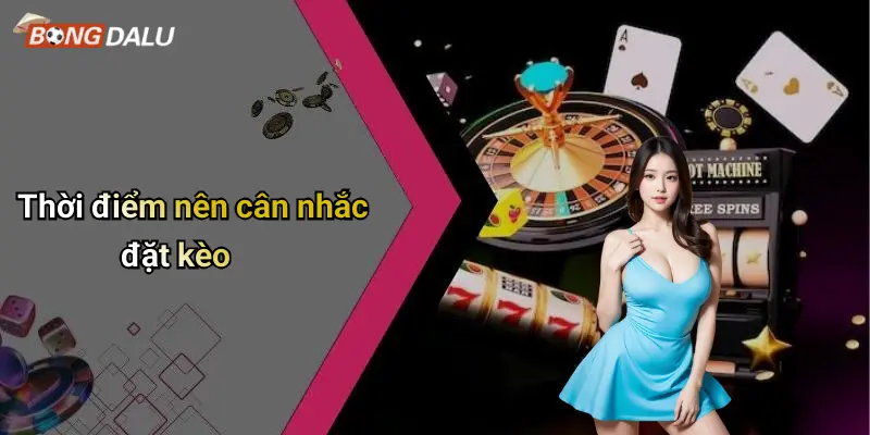 Thời điểm nên cân nhắc đặt kèo