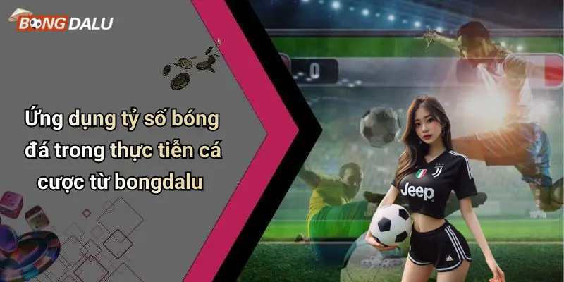 Ứng dụng tỷ số bóng đá trong thực tiễn cá cược từ bongdalu